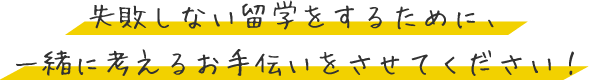 失敗しない留学をするために、一緒に考えるお手伝いをさせてください！