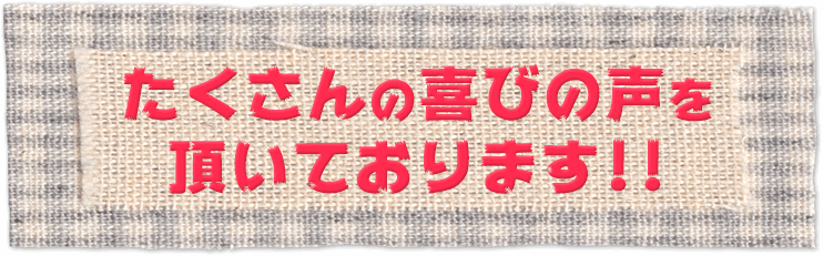 たくさんの喜びの声を頂いております!!