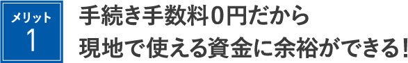 手続き手数料０円だから現地で使える資金に余裕ができる！