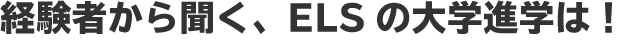 経験者から聞く、ELSの大学進学は！