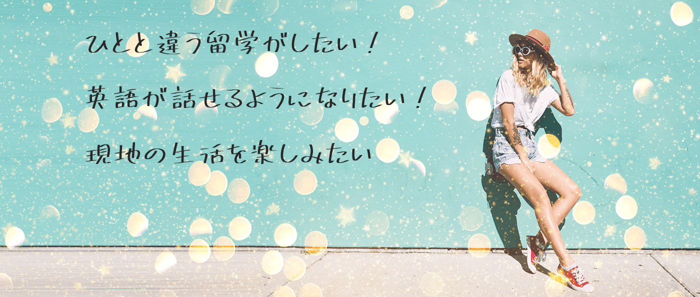 人と違う留学がしたい！　英語が話せるようになりたい！　現地の生活を楽しみたい！