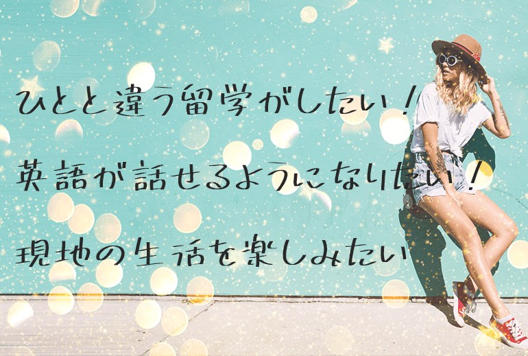 人と違う留学がしたい！　英語が話せるようになりたい！　現地の生活を楽しみたい！