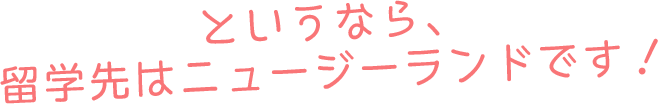 というなら、留学先はニュージーランドです！