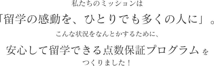 私たちのミッションは「留学の感動を、ひとりでも多くの人に」。こんな状況をなんとかするために、お金を貯めて帰ってこられる留学プログラムをつくりました！