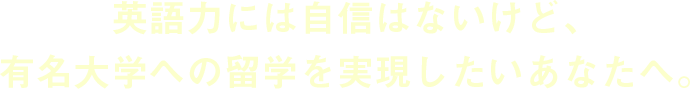 英語力には自信はないけど、有名大学への留学を実現したいあなたへ。