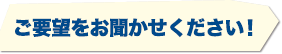 ご要望をお聞かせください！