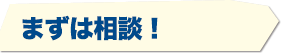 まずは相談！