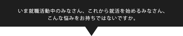 いま就職活動中のみなさん、これから就活を始めるみなさん、こんな悩みをお持ちではないですか。