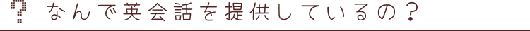 なんで英会話を提供しているの？