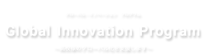 グローバル・イノベーション　プログラム～高校様のグローバル化を支援します～